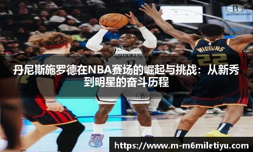 丹尼斯施罗德在NBA赛场的崛起与挑战：从新秀到明星的奋斗历程